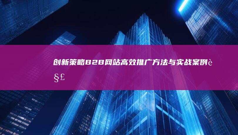 创新策略：B2B网站高效推广方法与实战案例解析